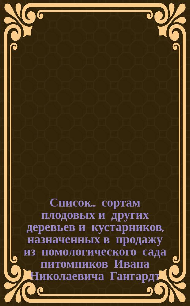 Список... сортам плодовых и других деревьев и кустарников, назначенных в продажу из помологического сада питомников Ивана Николаевича Гангардт. ... № 4-й...