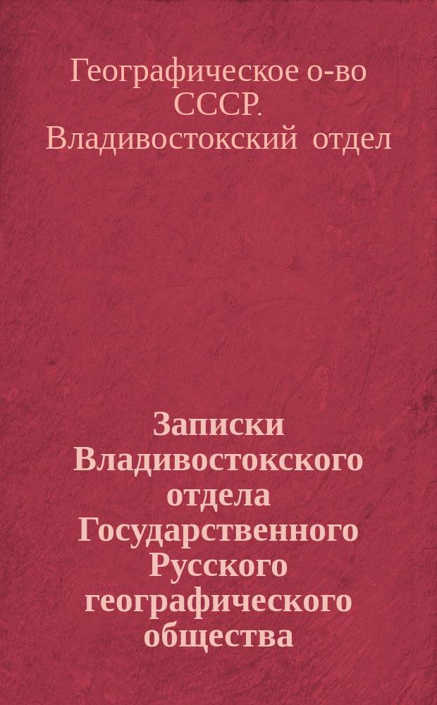 Записки Владивостокского отдела Государственного Русского географического общества (Общества изучения Амурского края) : Т. 1-22