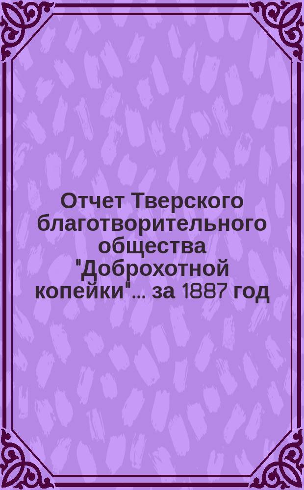 Отчет Тверского благотворительного общества "Доброхотной копейки"... ... за 1887 год