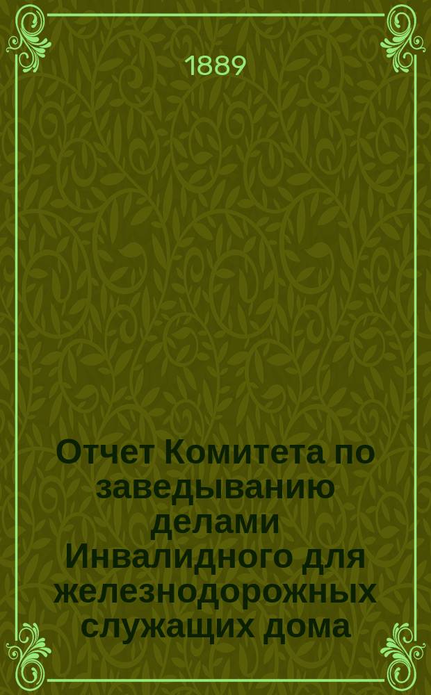 Отчет Комитета по заведыванию делами Инвалидного для железнодорожных служащих дома... ... за 1888 год