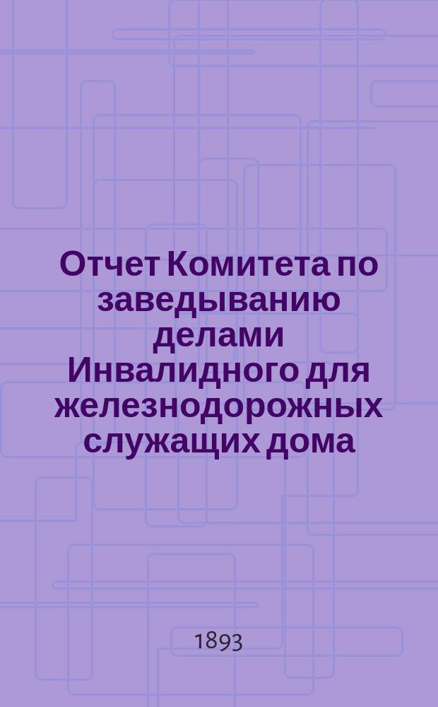 Отчет Комитета по заведыванию делами Инвалидного для железнодорожных служащих дома... ... за 1892 г.