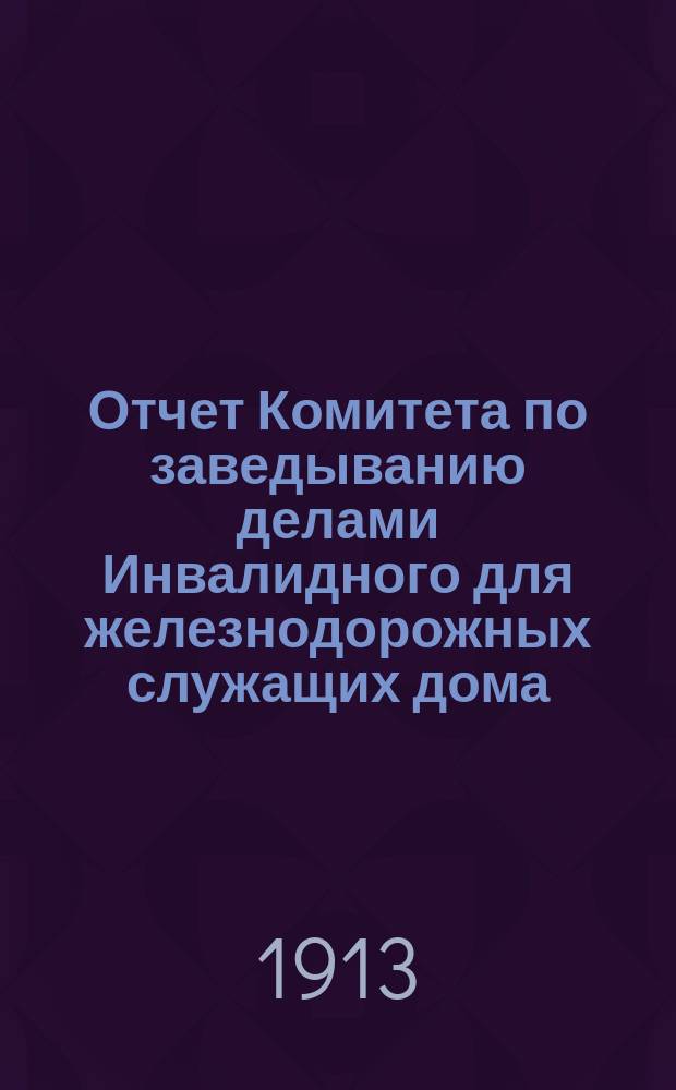 Отчет Комитета по заведыванию делами Инвалидного для железнодорожных служащих дома... ... за 1911 год