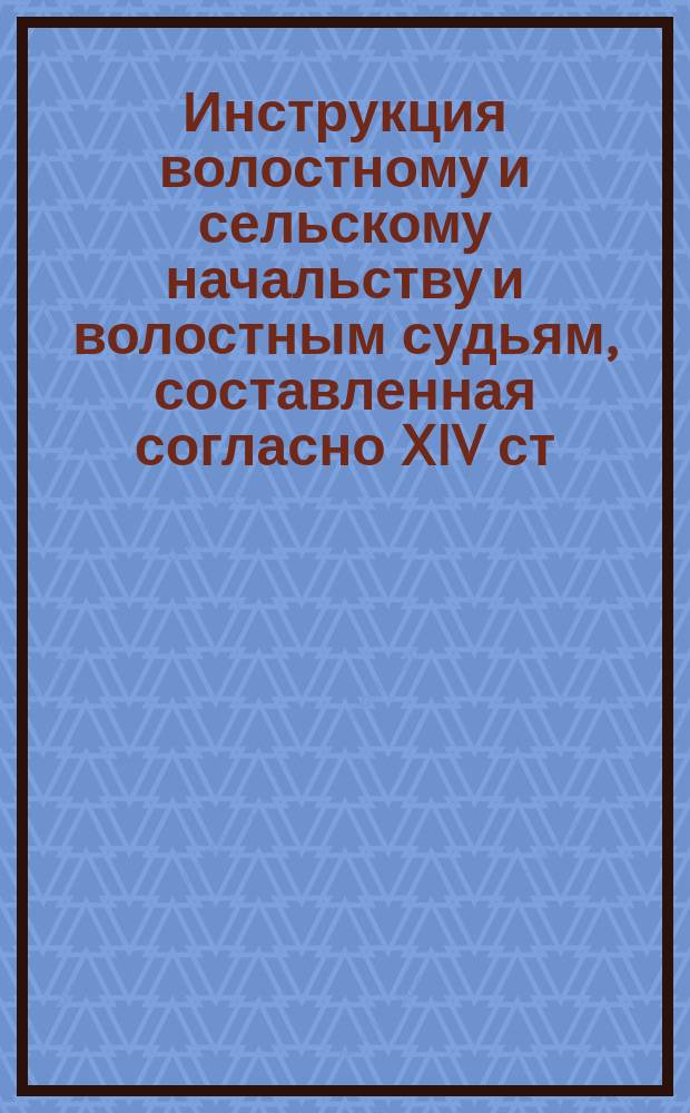 Инструкция волостному и сельскому начальству и волостным судьям, составленная согласно XIV ст. высочайше утвержденного, 14 мая 1885 года, мнения Государственного совета об изменении действующих правил о торговле крепкими напитками