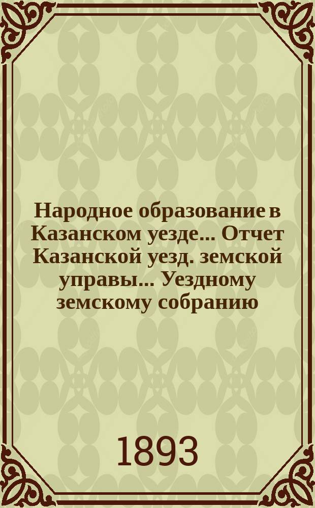 Народное образование в Казанском уезде... Отчет Казанской уезд. земской управы ... Уездному земскому собранию. 1892/93 учебный год... XXIX очередному...