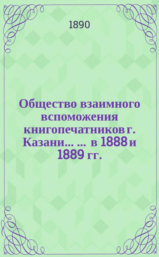Общество взаимного вспоможения книгопечатников г. Казани ... ... в 1888 и 1889 гг.