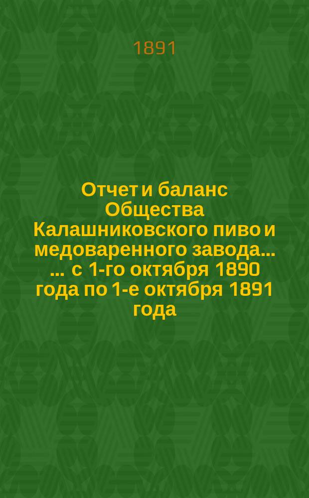 Отчет [и баланс] Общества Калашниковского пиво и медоваренного завода ... ... с 1-го октября 1890 года по 1-е октября 1891 года