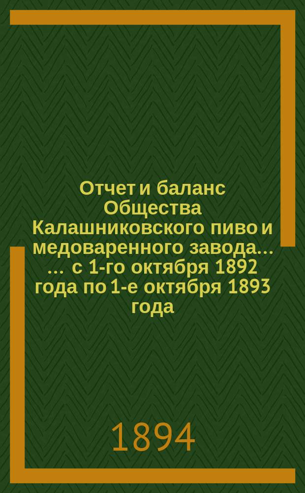 Отчет [и баланс] Общества Калашниковского пиво и медоваренного завода ... ... с 1-го октября 1892 года по 1-е октября 1893 года