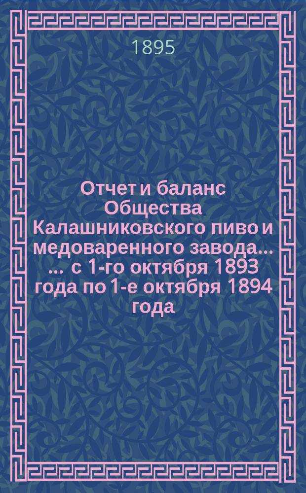 Отчет [и баланс] Общества Калашниковского пиво и медоваренного завода ... ... с 1-го октября 1893 года по 1-е октября 1894 года