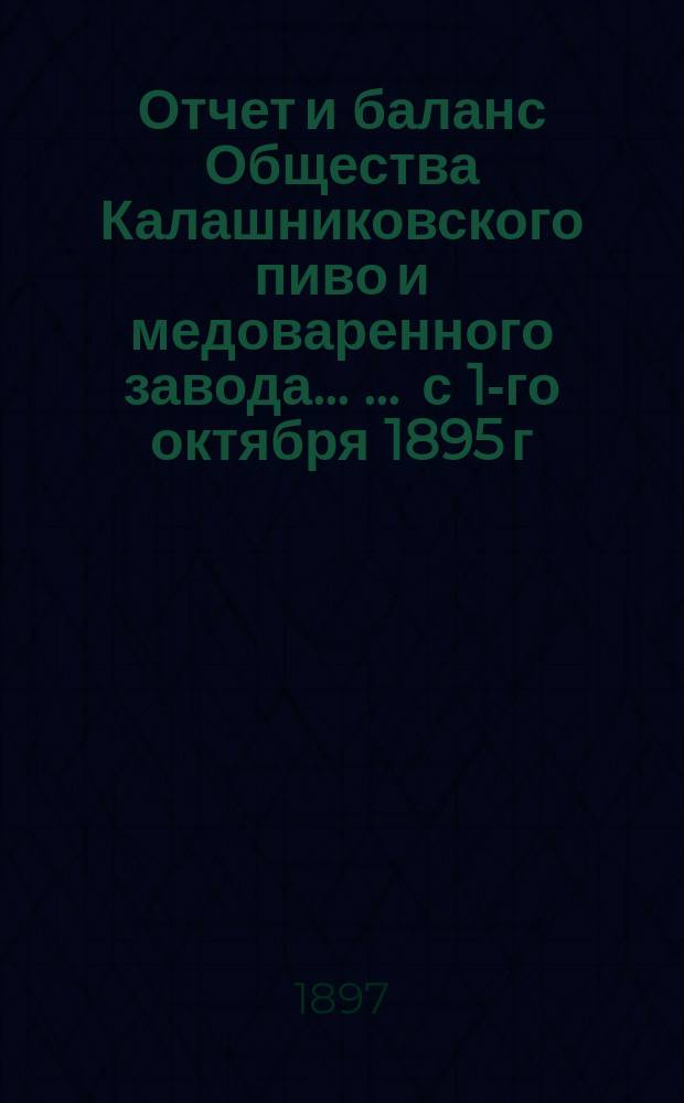 Отчет [и баланс] Общества Калашниковского пиво и медоваренного завода ... ... с 1-го октября 1895 г. по 1-е октября 1896 года