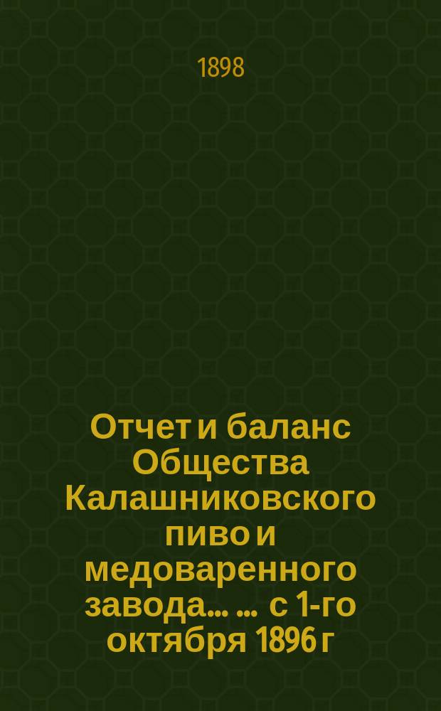 Отчет [и баланс] Общества Калашниковского пиво и медоваренного завода ... ... с 1-го октября 1896 г. по 1-е октября 1897 года