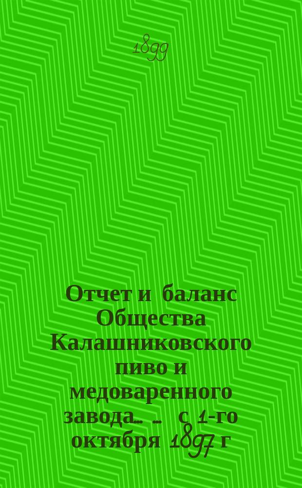 Отчет [и баланс] Общества Калашниковского пиво и медоваренного завода ... ... с 1-го октября 1897 г. по 1-е октября 1898 года