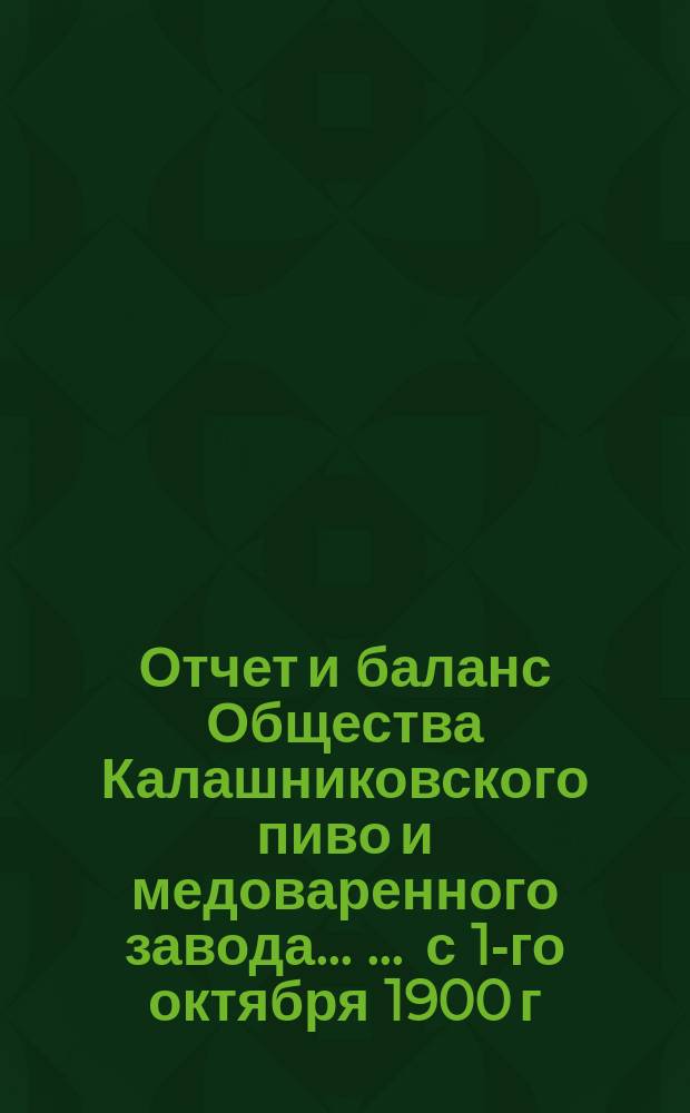 Отчет [и баланс] Общества Калашниковского пиво и медоваренного завода ... ... с 1-го октября 1900 г. по 1-е октября 1901 года