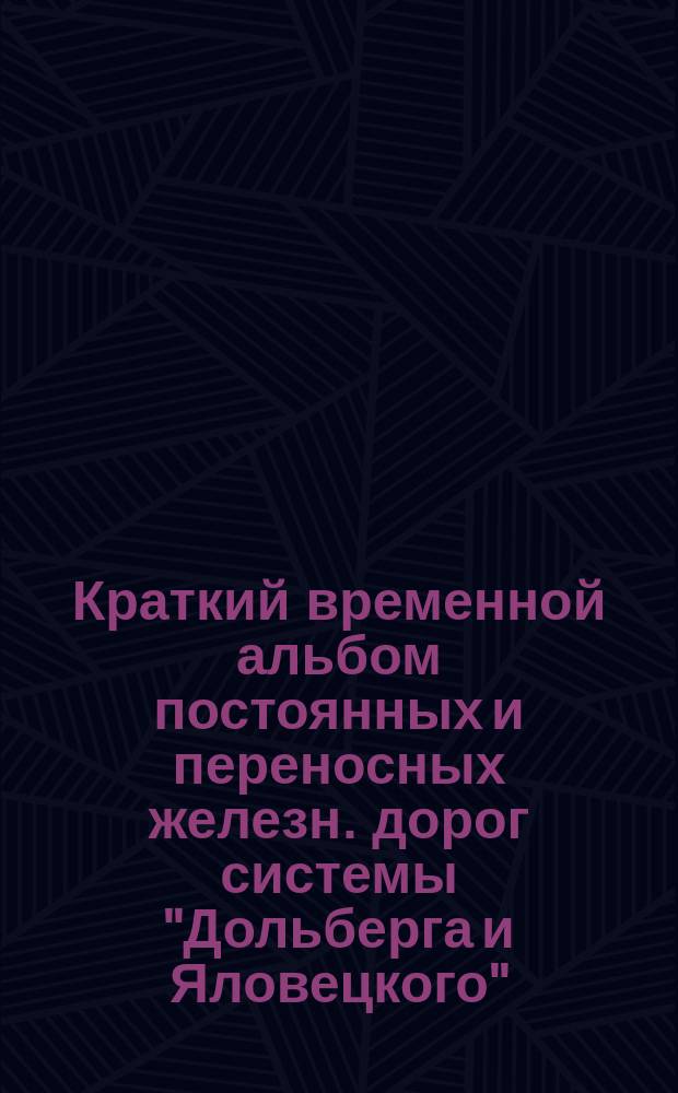 Краткий временной альбом постоянных и переносных железн. дорог системы "Дольберга и Яловецкого"