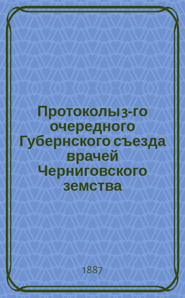 Протоколы 3-го очередного Губернского съезда врачей Черниговского земства (с 18-го по 26-е мая 1885 года)