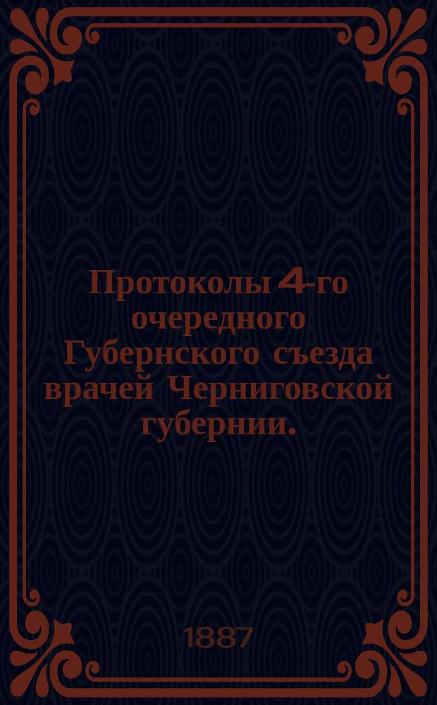 Протоколы 4-го очередного Губернского съезда врачей Черниговской губернии. (С 1-го по 9-е сентября 1887 года)