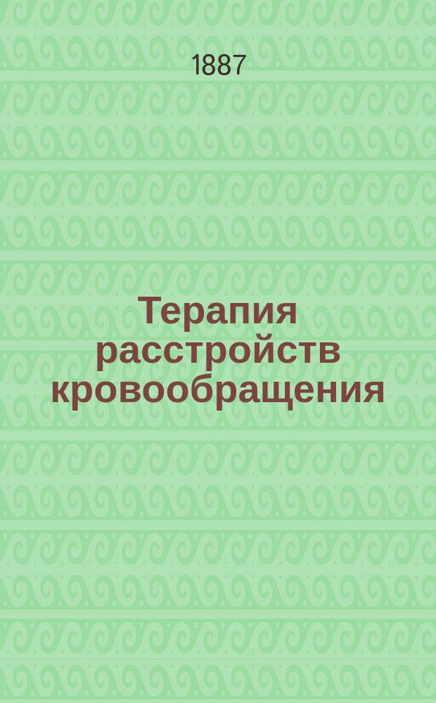 Терапия расстройств кровообращения: ослабления сердечной мышцы, недостаточного уравновешения при пороках сердца, ожирения сердца и тучности, изменений в легочном кровообращении и т. д. : Пер. (с согласия авт.) с 3-го нем. изд