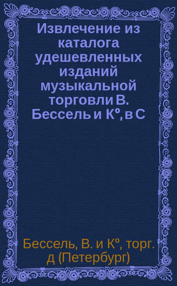 !Извлечение из каталога удешевленных изданий музыкальной торговли В. Бессель и К°, в С.-Петербурге