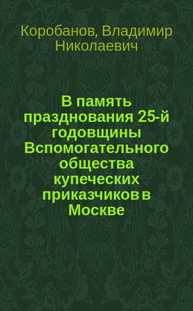 В память празднования 25-й годовщины Вспомогательного общества купеческих приказчиков в Москве (15-го мая 1888 г.) : Стихотворение