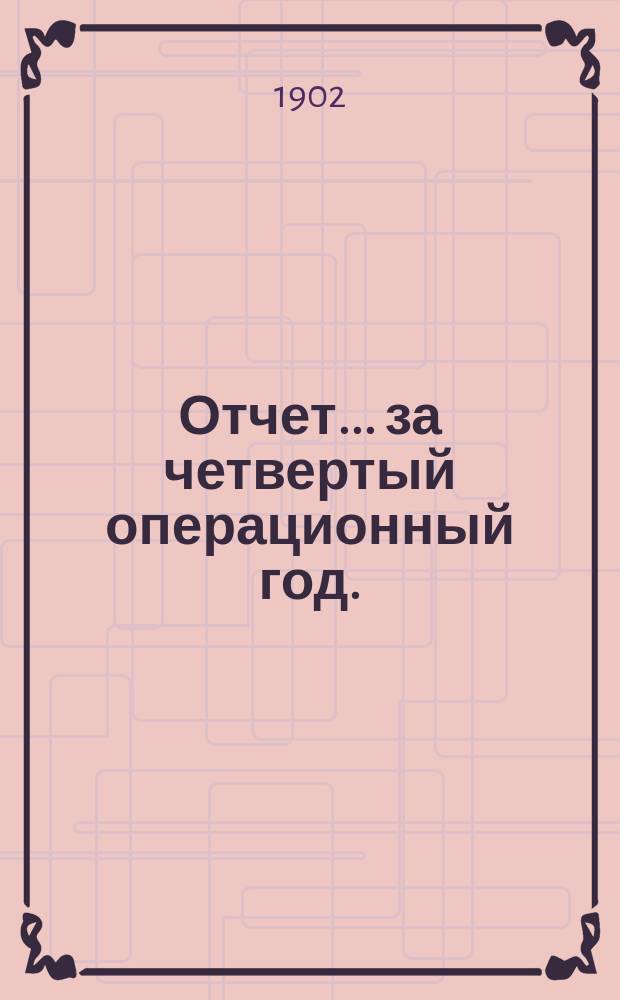 Отчет... ... за четвертый операционный год. (С 1-го янв. по 31-е дек. 1901 г.)