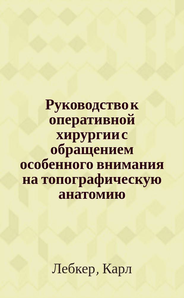 Руководство к оперативной хирургии с обращением особенного внимания на топографическую анатомию : Для врачей и студентов