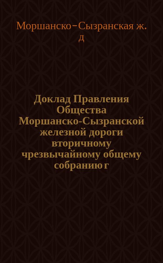 Доклад Правления Общества Моршанско-Сызранской железной дороги вторичному чрезвычайному общему собранию г.г. акционеров 10 ноября 1888 г.