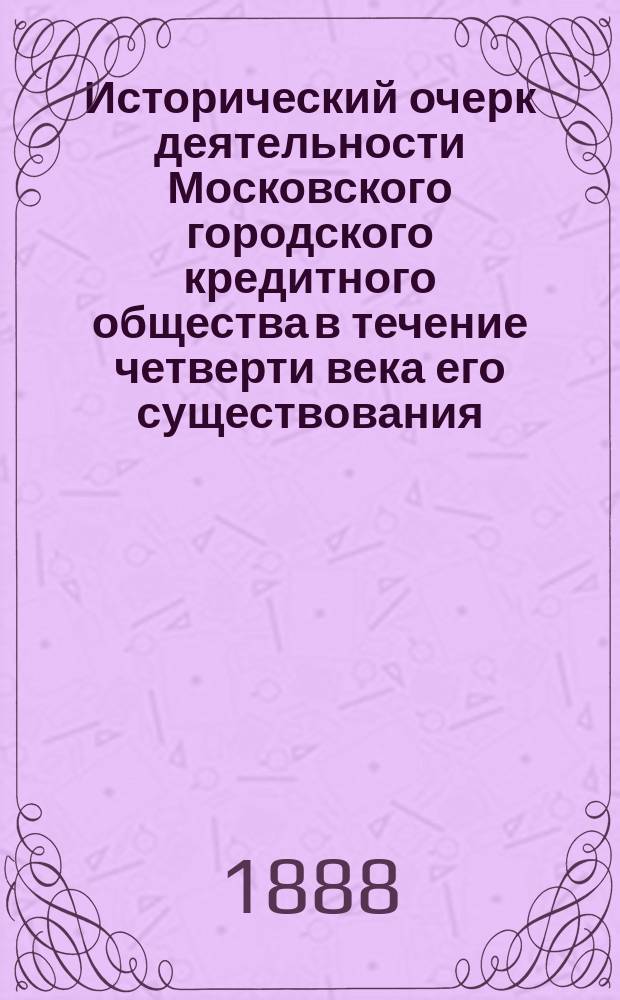 Исторический очерк деятельности Московского городского кредитного общества в течение четверти века его существования (1863-1888)