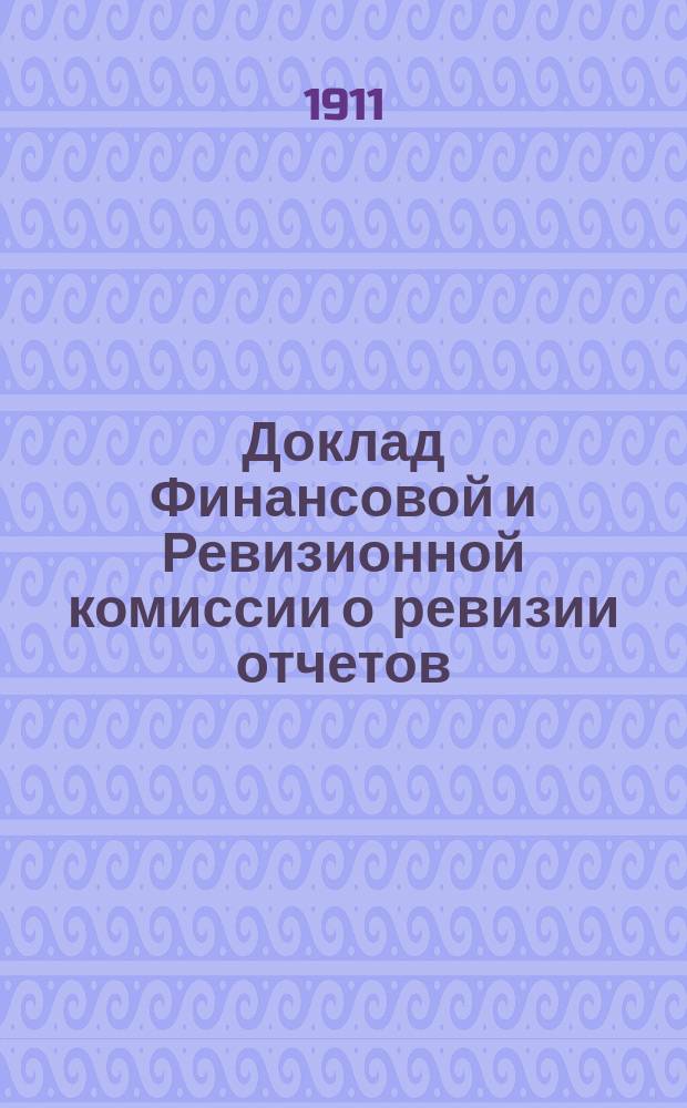 Доклад Финансовой и Ревизионной комиссии о ревизии отчетов: Московской купеческой управы, благотворительных учреждений и имуществ Московского купеческого общества, имеющих отдельные управления... за 1910 год... : за 1910 год и Вспомогательной кассы Московского купеческого сословия