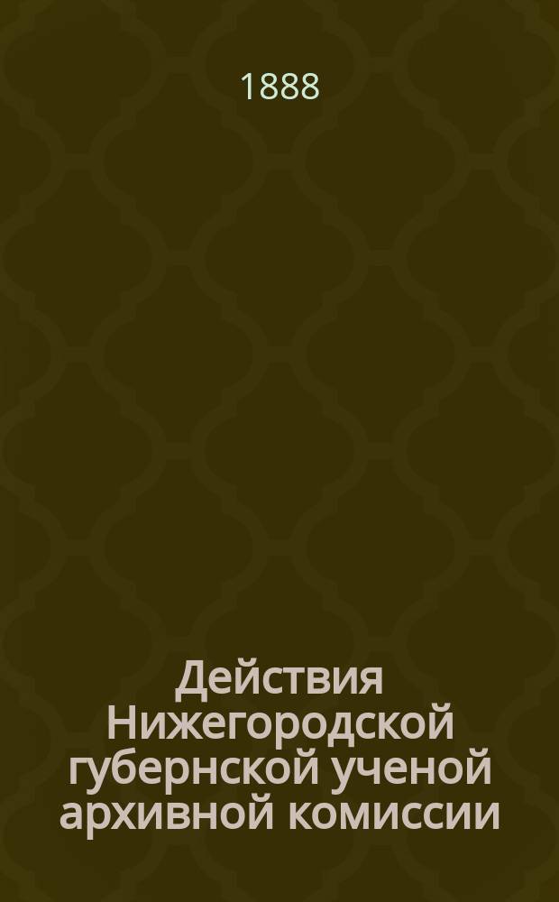 Действия Нижегородской губернской ученой архивной комиссии : Сборник. [Т. 1]. Вып. 1/3-10/11 (1888-[1892]), 12/14 (1894) и указ.