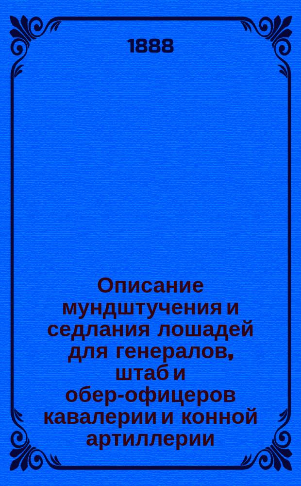 Описание мундштучения и седлания лошадей для генералов, штаб и обер-офицеров кавалерии и конной артиллерии. Правила о форме седлания лошадей для генералов, штаб и обер-офицер и нижних чинов кавалерии и конной артиллерии