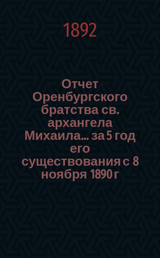 Отчет Оренбургского братства св. архангела Михаила... ... за 5 год его существования с 8 ноября 1890 г. по 8 ноября 1891 года