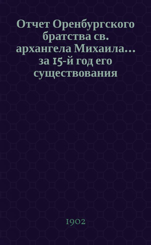 Отчет Оренбургского братства св. архангела Михаила... ... за 15-й год его существования (с 8 ноября 1900 г. по 8 ноября 1901 г.)