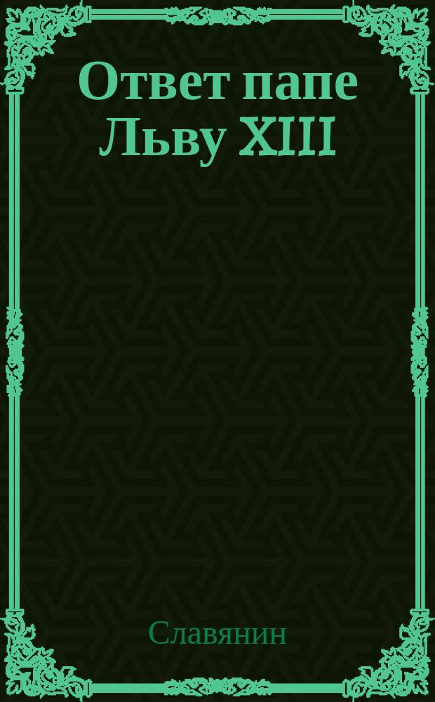 Ответ папе Льву XIII : (По поводу запрещения униатам осьмиконечного креста) : Стихотворение