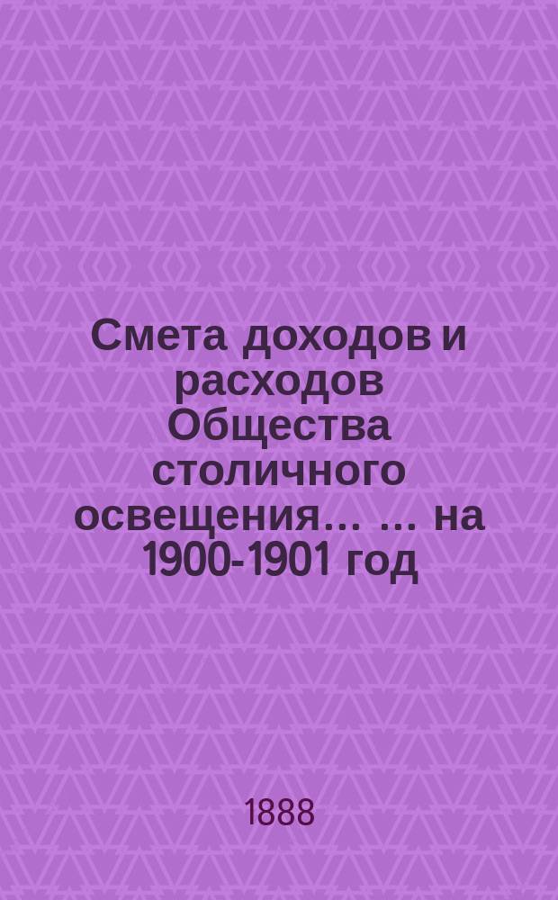Смета доходов и расходов Общества столичного освещения ... ... на 1900-1901 год
