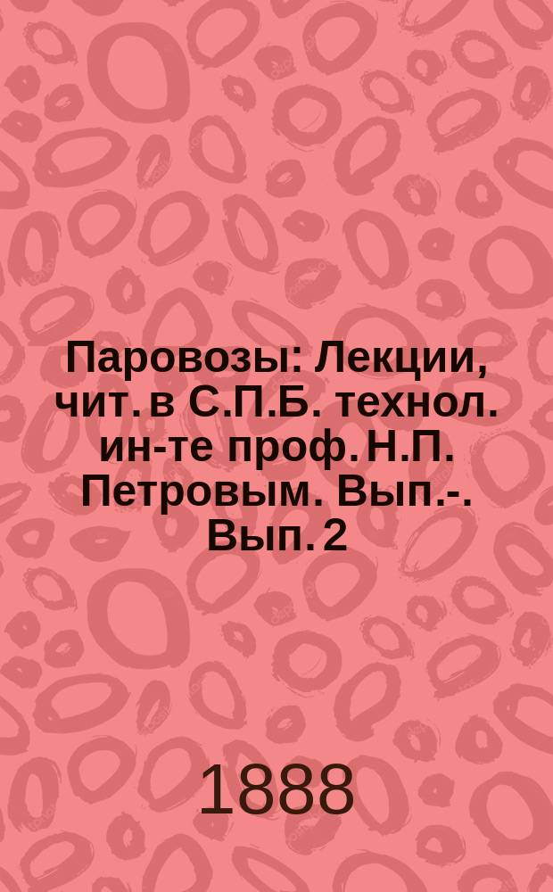 Паровозы : Лекции, чит. в С.П.Б. технол. ин-те проф. Н.П. Петровым. Вып. -2. Вып. 2