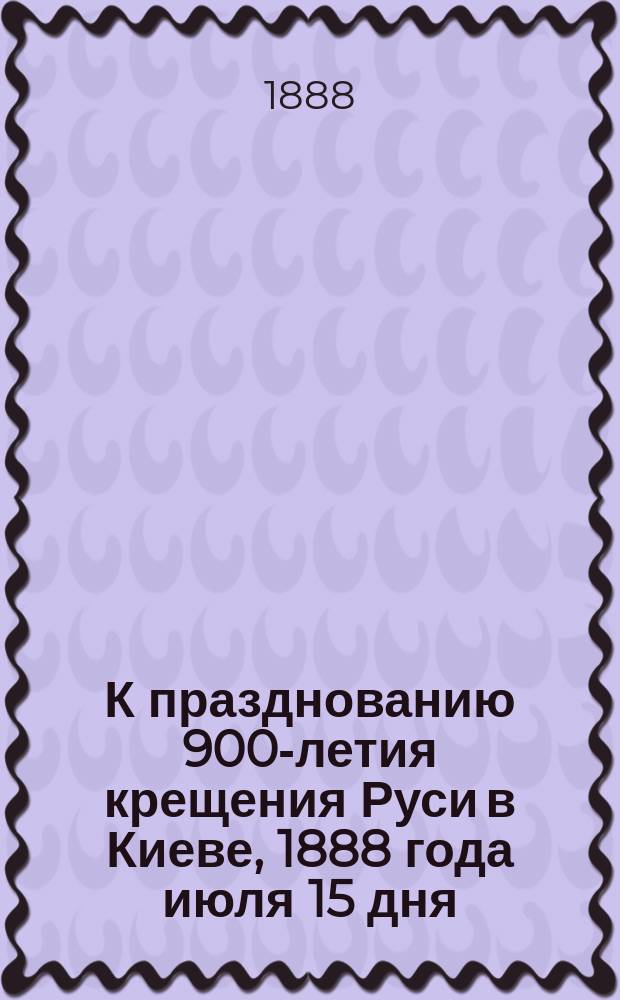 К празднованию 900-летия крещения Руси в Киеве, 1888 года июля 15 дня : Стихотворение