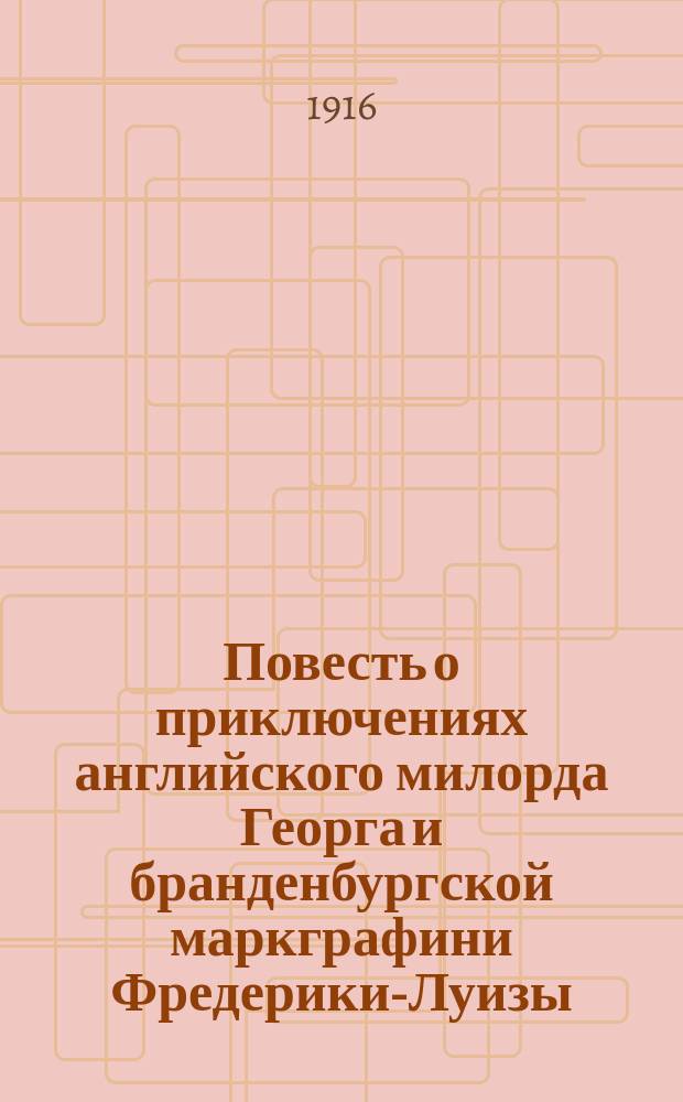 Повесть о приключениях английского милорда Георга и бранденбургской маркграфини Фредерики-Луизы, с присовокуплением к оной истории бывшего турецкого визиря Марцимириса и сардинской королевы Терезии : В 3-х ч