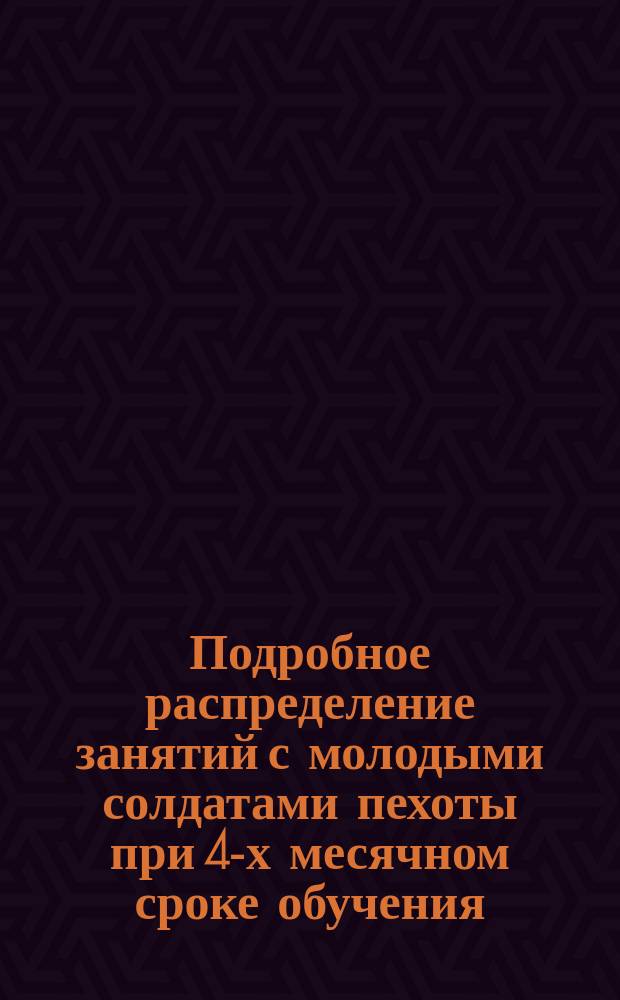 Подробное распределение занятий с молодыми солдатами пехоты при 4-х месячном сроке обучения : Сост. согласно приказа по Военному ведомству 1880 г. № 335