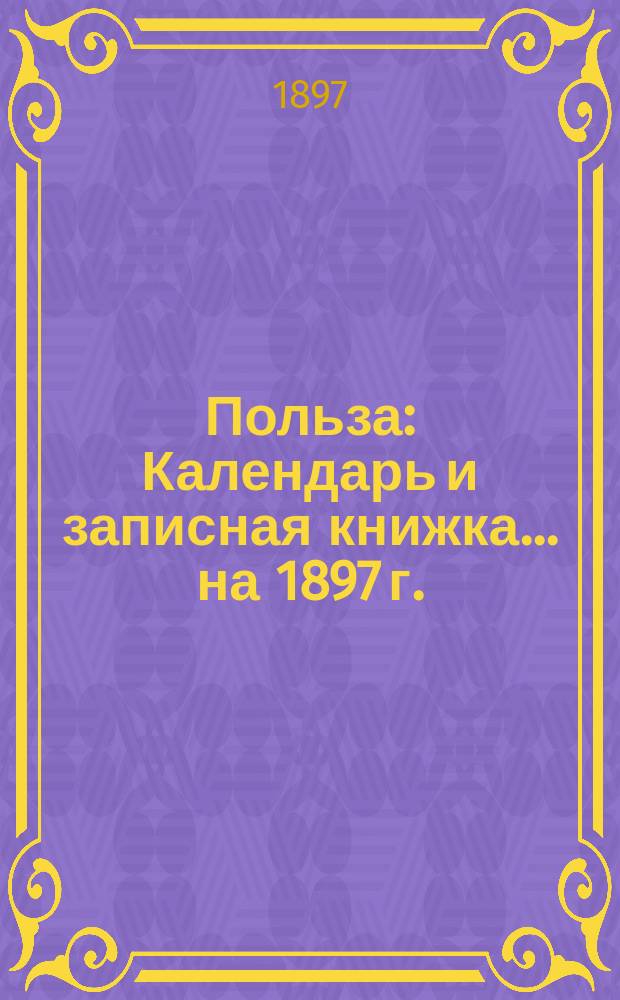 Польза : Календарь и записная книжка... ... на 1897 г.