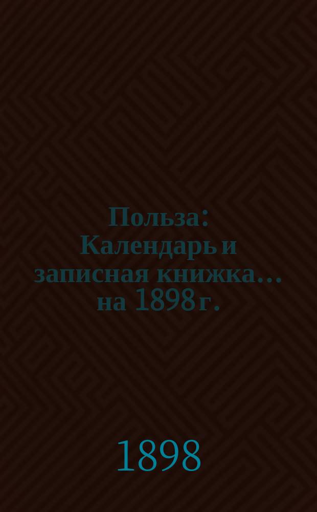 Польза : Календарь и записная книжка... ... на 1898 г.