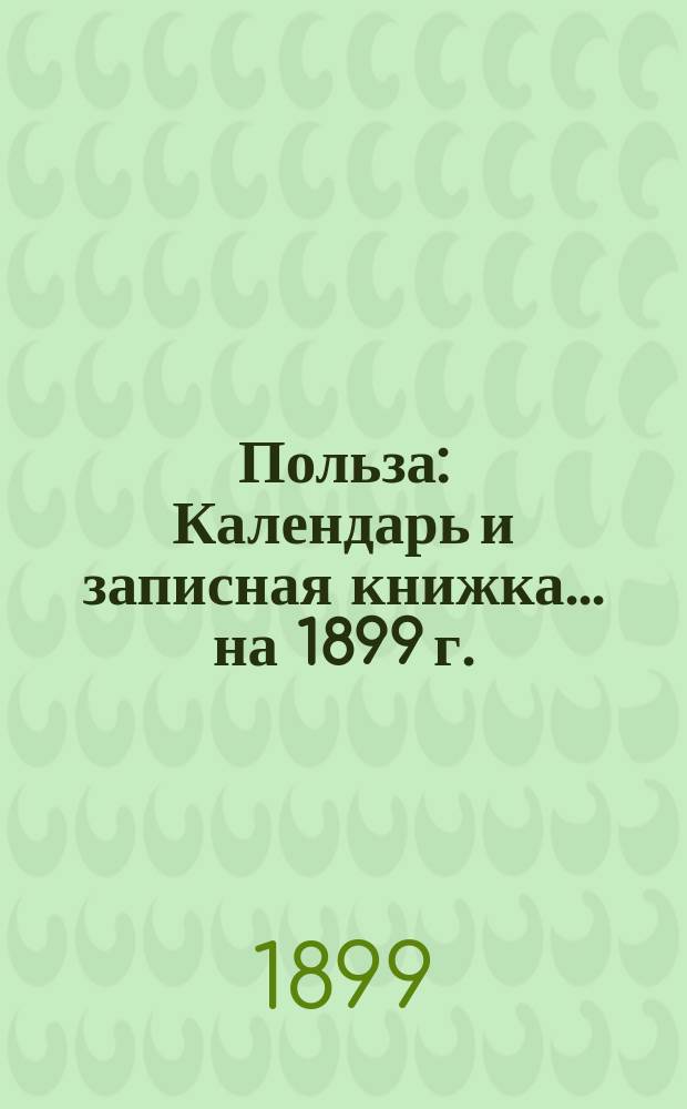 Польза : Календарь и записная книжка... ... на 1899 г.