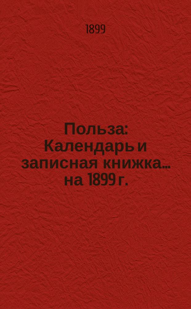 Польза : Календарь и записная книжка... ... на 1899 г.