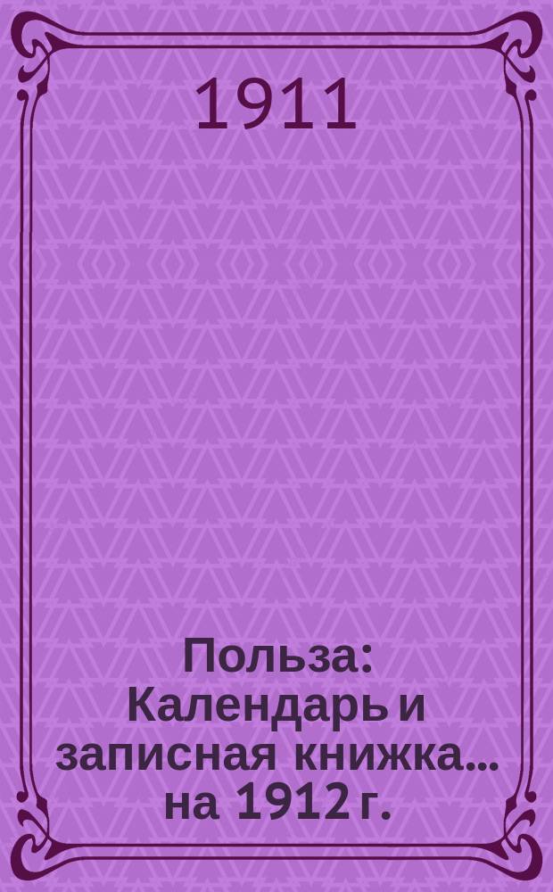 Польза : Календарь и записная книжка... ... на 1912 г.