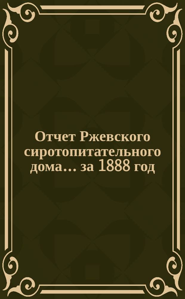 Отчет Ржевского сиротопитательного дома... ... за 1888 год