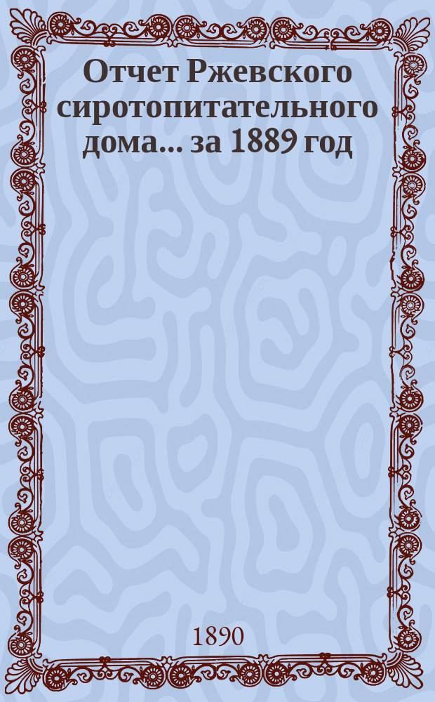 Отчет Ржевского сиротопитательного дома... ... за 1889 год