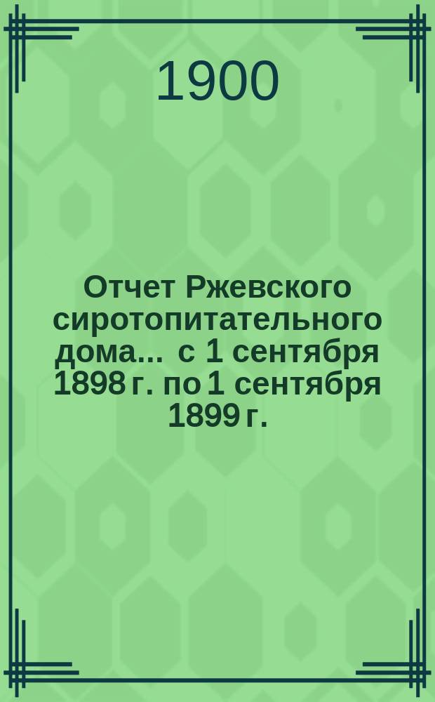 Отчет Ржевского сиротопитательного дома... ... с 1 сентября 1898 г. по 1 сентября 1899 г.