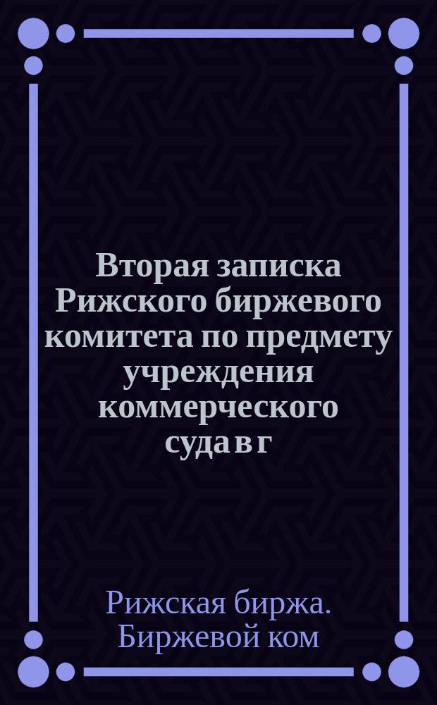 Вторая записка Рижского биржевого комитета по предмету учреждения коммерческого суда в г. Риге