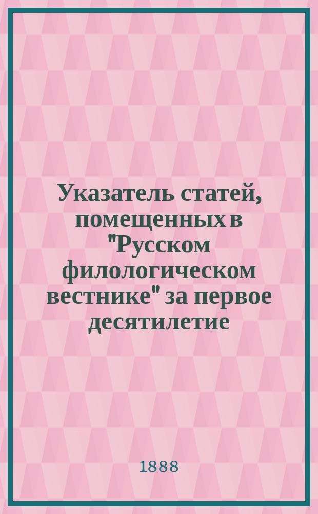 Указатель статей, помещенных в "Русском филологическом вестнике" за первое десятилетие. (1879-1888 г.)