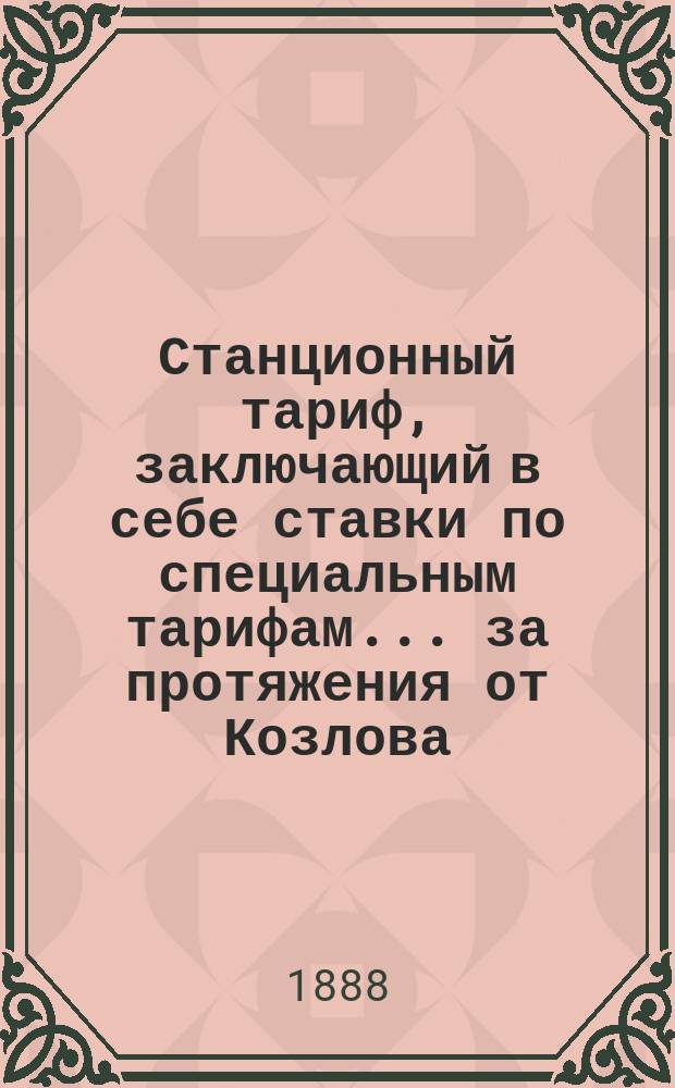 Станционный тариф, заключающий в себе ставки по специальным тарифам ... за протяжения от Козлова (КВРД) до станций Русско-Германского железнодорожного союза. С 3/15 апр. по 15/27 сент. 1888 г.
