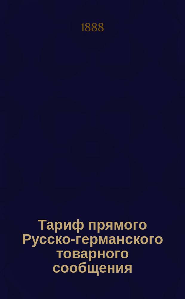 Тариф прямого Русско-германского товарного сообщения : С 20 окт. / 1 ноября 1888 г. Ч. 1-