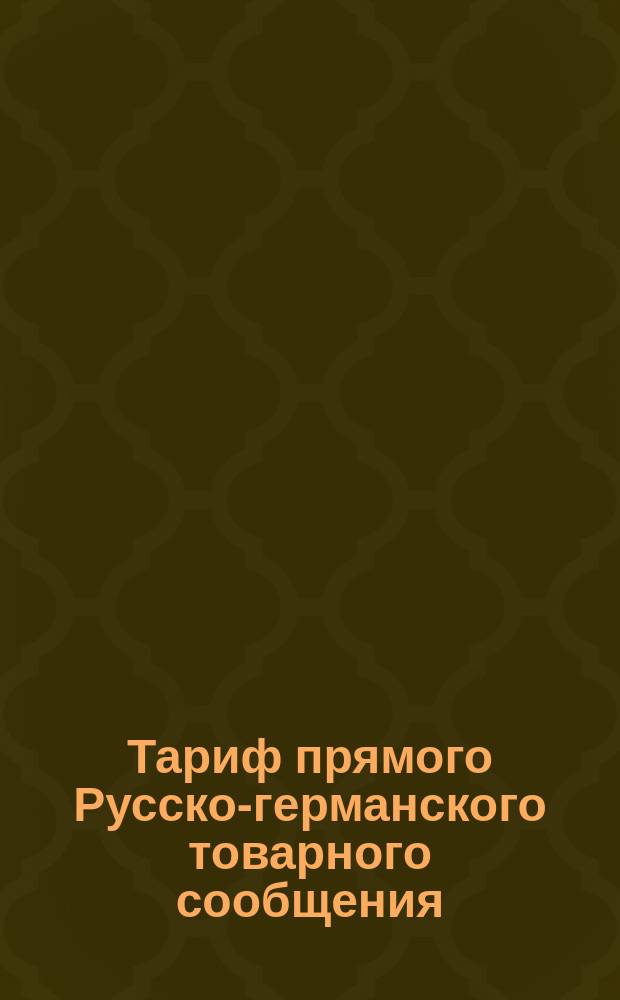Тариф прямого Русско-германского товарного сообщения : С 20 окт. / 1 ноября 1888 г. Ч. 1-. Ч. 1. Условия перевозки : Дополнение 1...